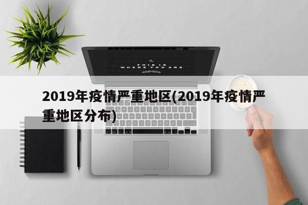 2019年疫情严重地区(2019年疫情严重地区分布)