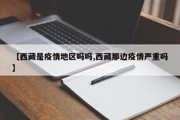 【西藏是疫情地区吗吗,西藏那边疫情严重吗】