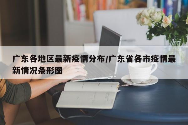 广东各地区最新疫情分布/广东省各市疫情最新情况条形图