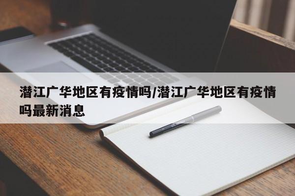 潜江广华地区有疫情吗/潜江广华地区有疫情吗最新消息