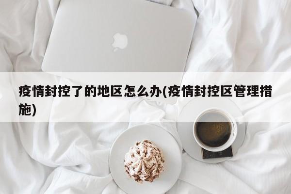 疫情封控了的地区怎么办(疫情封控区管理措施)