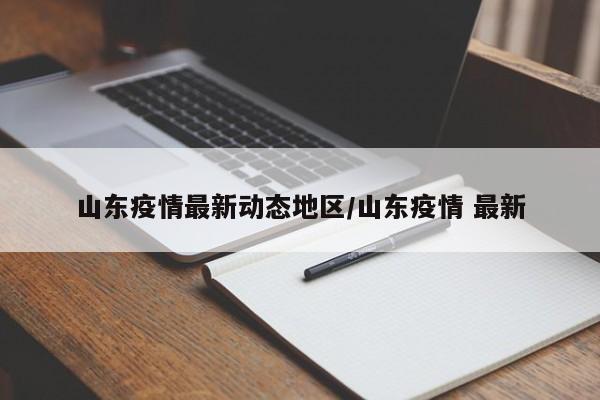 山东疫情最新动态地区/山东疫情 最新