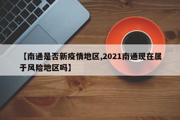 【南通是否新疫情地区,2021南通现在属于风险地区吗】