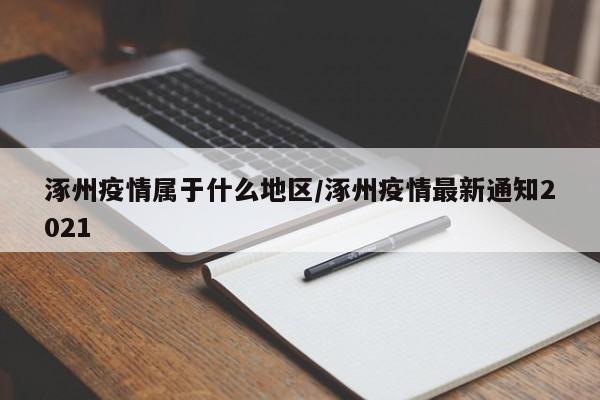 涿州疫情属于什么地区/涿州疫情最新通知2021