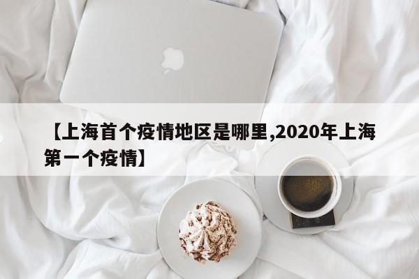【上海首个疫情地区是哪里,2020年上海第一个疫情】