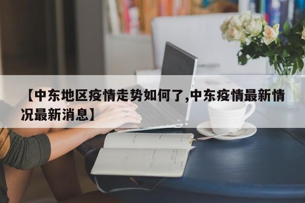 【中东地区疫情走势如何了,中东疫情最新情况最新消息】