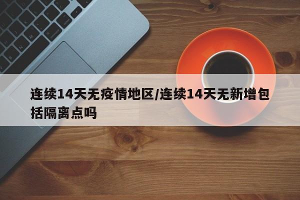 连续14天无疫情地区/连续14天无新增包括隔离点吗