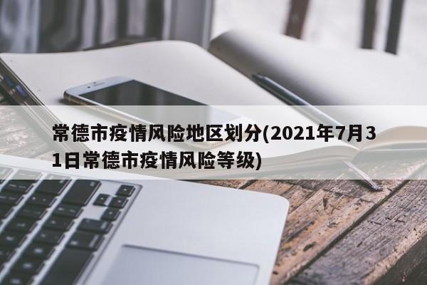 常德市疫情风险地区划分(2021年7月31日常德市疫情风险等级)