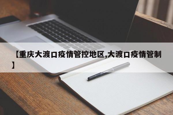 【重庆大渡口疫情管控地区,大渡口疫情管制】