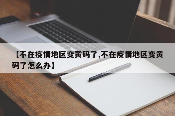 【不在疫情地区变黄码了,不在疫情地区变黄码了怎么办】