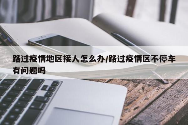 路过疫情地区接人怎么办/路过疫情区不停车有问题吗