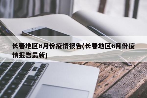 长春地区6月份疫情报告(长春地区6月份疫情报告最新)
